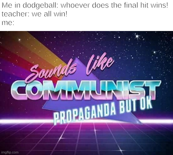 Sounds like Communist Propaganda | Me in dodgeball: whoever does the final hit wins!
teacher: we all win!
me: | image tagged in sounds like communist propaganda | made w/ Imgflip meme maker