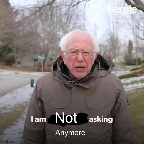 I am not asking anymore | Not; Anymore | image tagged in memes,bernie i am once again asking for your support | made w/ Imgflip meme maker