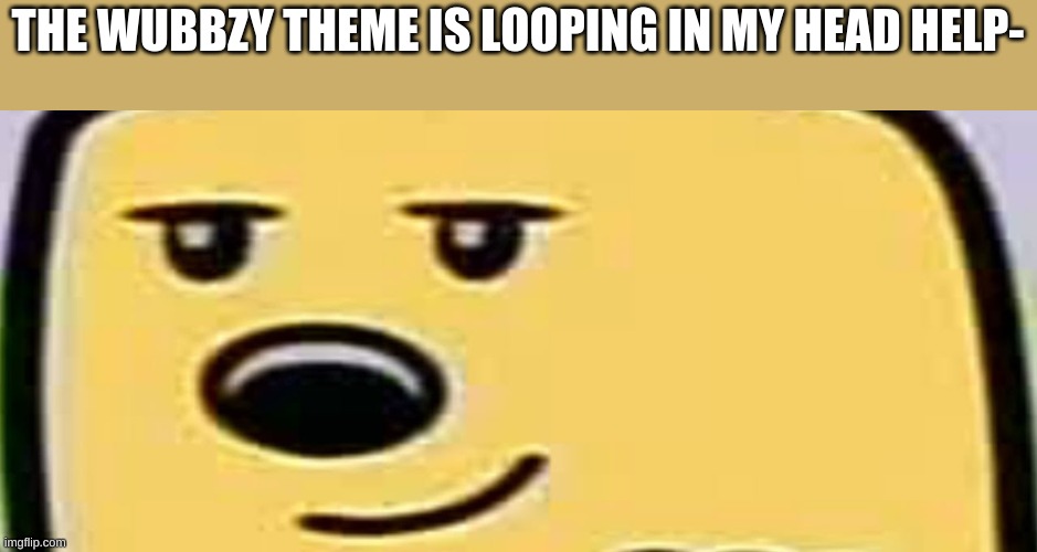 help me | THE WUBBZY THEME IS LOOPING IN MY HEAD HELP- | image tagged in wubbzy smug | made w/ Imgflip meme maker