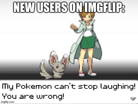 My Pokemon can't stop laughing! You are wrong! | NEW USERS ON IMGFLIP: | image tagged in my pokemon can't stop laughing you are wrong | made w/ Imgflip meme maker