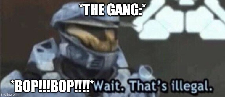 Wait that’s illegal | *THE GANG:* *BOP!!!BOP!!!!* | image tagged in wait that s illegal | made w/ Imgflip meme maker