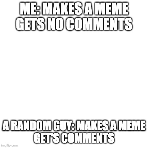 Blank Transparent Square | ME: MAKES A MEME
GETS NO COMMENTS; A RANDOM GUY: MAKES A MEME
GET'S COMMENTS | image tagged in memes,blank transparent square | made w/ Imgflip meme maker