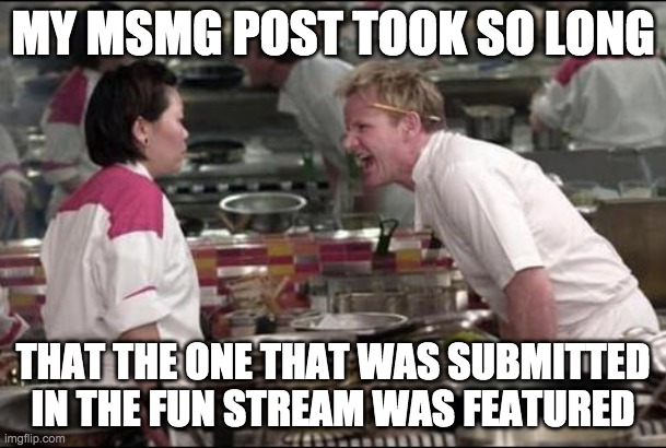 Angry Chef Gordon Ramsay | MY MSMG POST TOOK SO LONG; THAT THE ONE THAT WAS SUBMITTED IN THE FUN STREAM WAS FEATURED | image tagged in memes,angry chef gordon ramsay | made w/ Imgflip meme maker