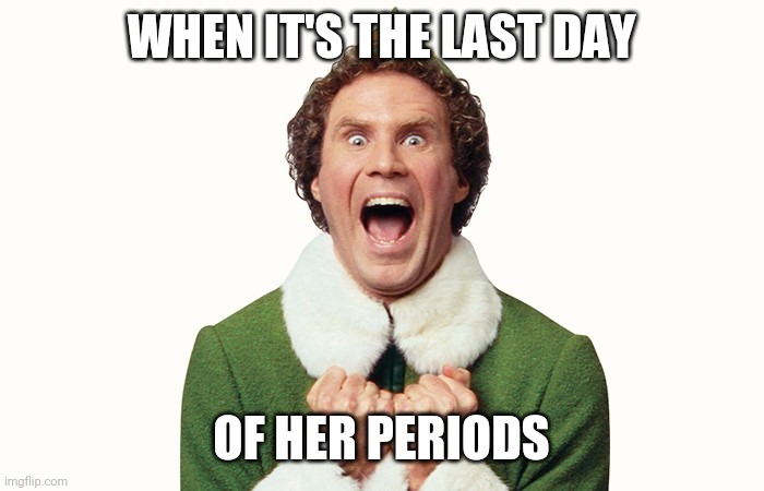Buddy the elf excited | WHEN IT'S THE LAST DAY; OF HER PERIODS | image tagged in buddy the elf excited | made w/ Imgflip meme maker
