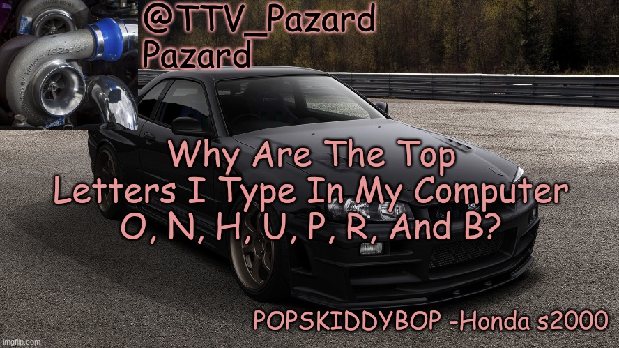 TTV_Car | Why Are The Top Letters I Type In My Computer
O, N, H, U, P, R, And B? | image tagged in ttv_car | made w/ Imgflip meme maker