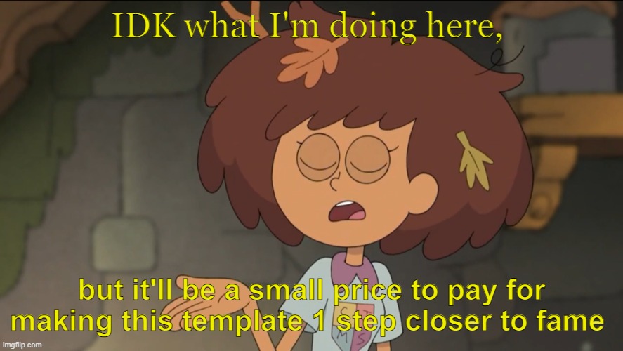 A small price to pay for salvation |  IDK what I'm doing here, but it'll be a small price to pay for making this template 1 step closer to fame | image tagged in a small price to pay for salvation amphibia edition | made w/ Imgflip meme maker