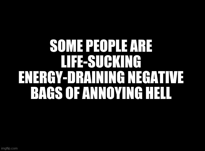 ... | SOME PEOPLE ARE LIFE-SUCKING ENERGY-DRAINING NEGATIVE BAGS OF ANNOYING HELL | image tagged in blank black | made w/ Imgflip meme maker
