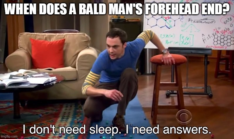 I don't need sleep I need answers | WHEN DOES A BALD MAN'S FOREHEAD END? | image tagged in i don't need sleep i need answers | made w/ Imgflip meme maker