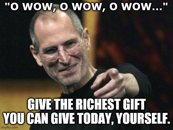 We can and may share our hope and faith and strength JOHN17 | "O WOW, O WOW, O WOW..."; GIVE THE RICHEST GIFT YOU CAN GIVE TODAY, YOURSELF. | image tagged in memes,steve jobs,motivational | made w/ Imgflip meme maker