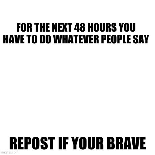 i got bored so new trend i guess lol | FOR THE NEXT 48 HOURS YOU HAVE TO DO WHATEVER PEOPLE SAY; REPOST IF YOUR BRAVE | image tagged in memes,blank transparent square | made w/ Imgflip meme maker