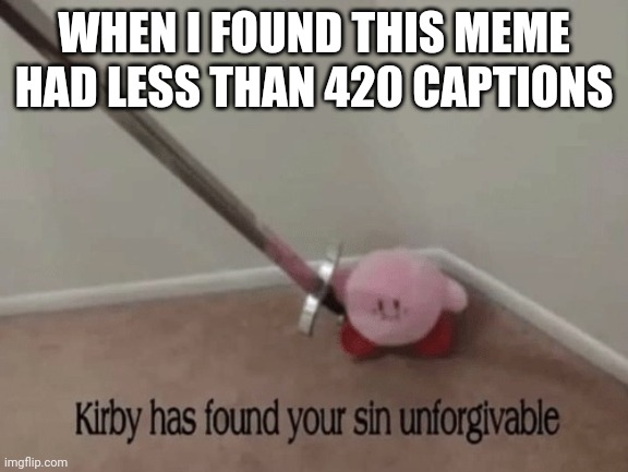 Kirby has found your sin unforgivable | WHEN I FOUND THIS MEME HAD LESS THAN 420 CAPTIONS | image tagged in kirby has found your sin unforgivable | made w/ Imgflip meme maker