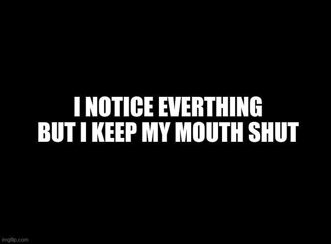 ... | I NOTICE EVERYTHING BUT I KEEP MY MOUTH SHUT | image tagged in blank black | made w/ Imgflip meme maker