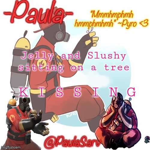 >:D | K I S S I N G; Jelly and Slushy sitting on a tree | image tagged in paula pyro temp 3 | made w/ Imgflip meme maker