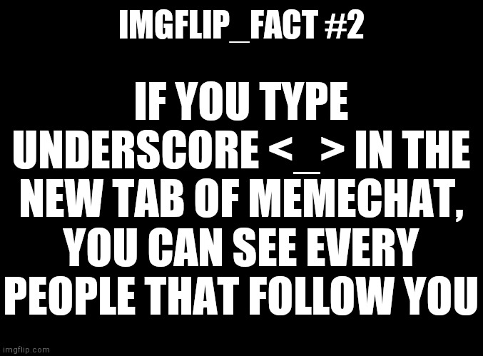 #2 |  IMGFLIP_FACT #2; IF YOU TYPE UNDERSCORE <_> IN THE NEW TAB OF MEMECHAT, YOU CAN SEE EVERY PEOPLE THAT FOLLOW YOU | image tagged in blank black | made w/ Imgflip meme maker