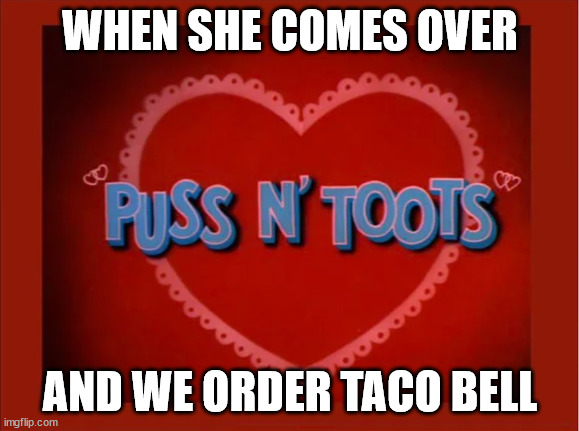 WHEN SHE COMES OVER; AND WE ORDER TACO BELL | image tagged in memes | made w/ Imgflip meme maker