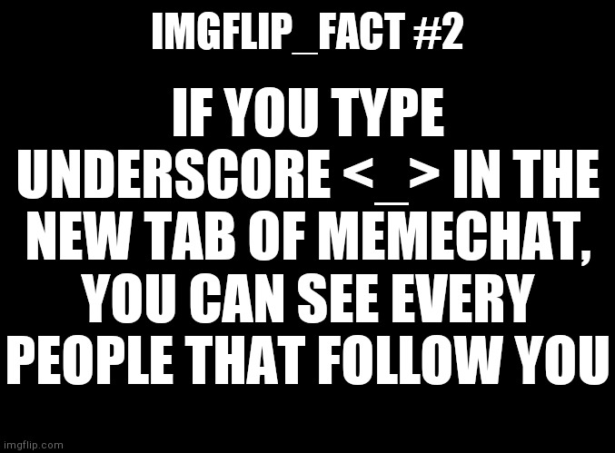 Originally oploaded in Imgflip_facts stream | IF YOU TYPE UNDERSCORE <_> IN THE NEW TAB OF MEMECHAT, YOU CAN SEE EVERY PEOPLE THAT FOLLOW YOU; IMGFLIP_FACT #2 | image tagged in blank black | made w/ Imgflip meme maker