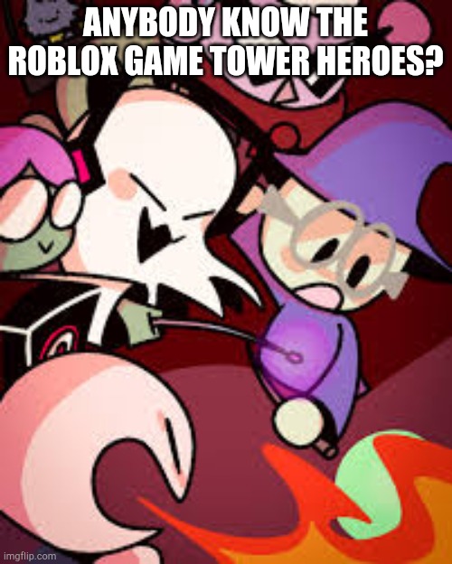 Tower heroes is cute. | ANYBODY KNOW THE ROBLOX GAME TOWER HEROES? | image tagged in tower heroes | made w/ Imgflip meme maker