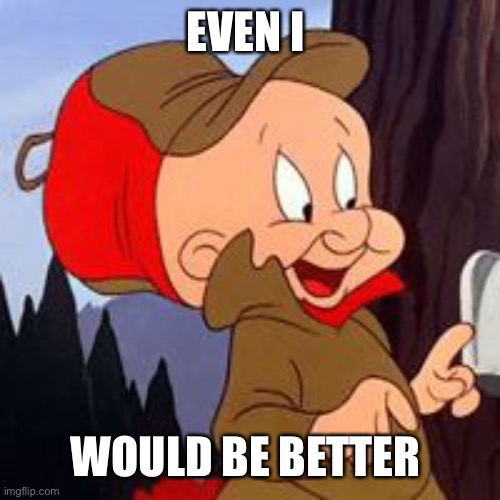 Elmer Fudd | EVEN I WOULD BE BETTER | image tagged in elmer fudd | made w/ Imgflip meme maker