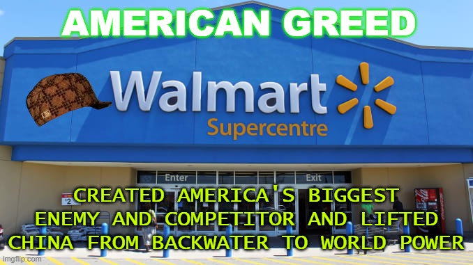 American Greed... Created America's biggest enemy and competitor and lifted China... |  AMERICAN GREED; CREATED AMERICA'S BIGGEST ENEMY AND COMPETITOR AND LIFTED CHINA FROM BACKWATER TO WORLD POWER | image tagged in corporate greed | made w/ Imgflip meme maker
