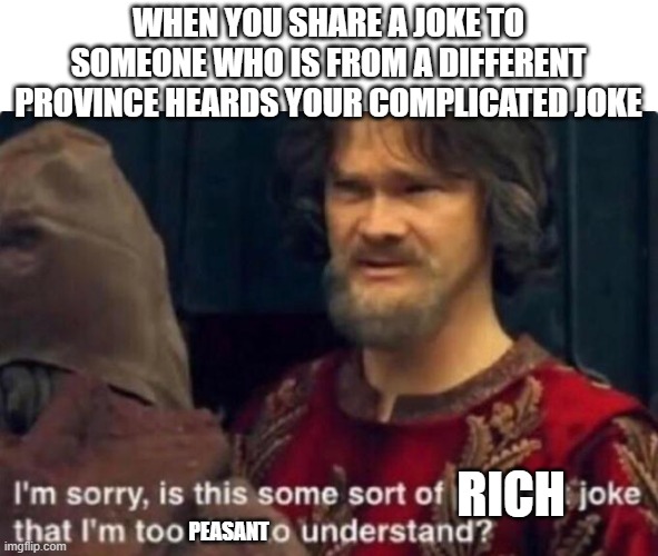 Is this some kind of peasant joke I'm too rich to understand? | WHEN YOU SHARE A JOKE TO SOMEONE WHO IS FROM A DIFFERENT PROVINCE HEARDS YOUR COMPLICATED JOKE; RICH; PEASANT | image tagged in is this some kind of peasant joke i'm too rich to understand | made w/ Imgflip meme maker