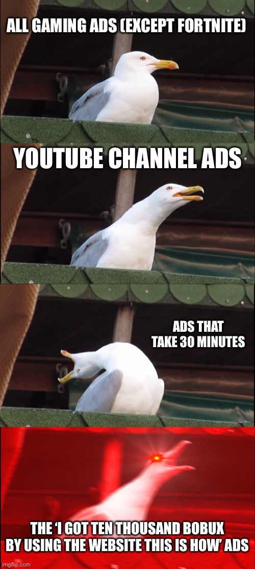 My feelings on ads | ALL GAMING ADS (EXCEPT FORTNITE); YOUTUBE CHANNEL ADS; ADS THAT TAKE 30 MINUTES; THE ‘I GOT TEN THOUSAND BOBUX BY USING THE WEBSITE THIS IS HOW’ ADS | image tagged in memes,inhaling seagull | made w/ Imgflip meme maker