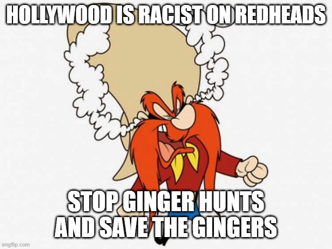 save the gingers | HOLLYWOOD IS RACIST ON REDHEADS; STOP GINGER HUNTS AND SAVE THE GINGERS | image tagged in piss sam | made w/ Imgflip meme maker