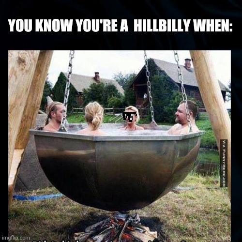 Awkward Moment or Normal? | YOU KNOW YOU'RE A  HILLBILLY WHEN: | image tagged in hillbilly hot tub,bath time,we're soaking in moonshine,you know you're a hillbilly when,funny,funny memes | made w/ Imgflip meme maker