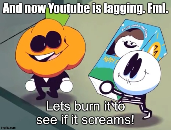 Lets burn it to see if it screams! | And now Youtube is lagging. Fml. | image tagged in lets burn it to see if it screams | made w/ Imgflip meme maker