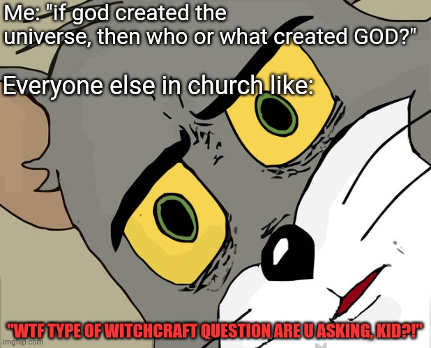 Unsettled Tom | Me: "if god created the universe, then who or what created GOD?"; Everyone else in church like:; "WTF TYPE OF WITCHCRAFT QUESTION ARE U ASKING, KID?!" | image tagged in memes,unsettled tom | made w/ Imgflip meme maker