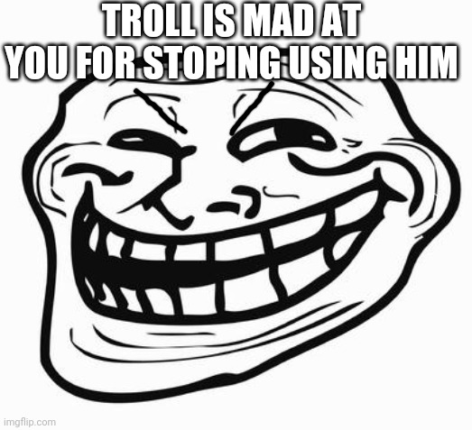 Troll is mad at you | TROLL IS MAD AT YOU FOR STOPING USING HIM | image tagged in troll face | made w/ Imgflip meme maker