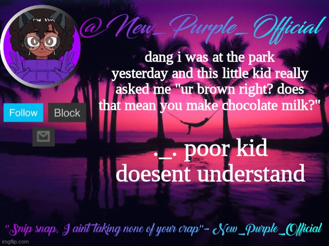 ._. | dang i was at the park yesterday and this little kid really asked me "ur brown right? does that mean you make chocolate milk?"; ._. poor kid doesent understand | image tagged in purple's announcement temp 3 | made w/ Imgflip meme maker