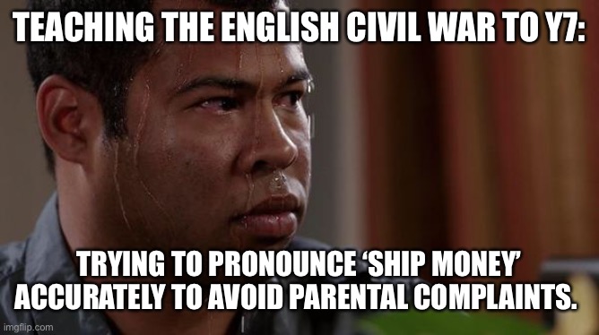 Ship money | TEACHING THE ENGLISH CIVIL WAR TO Y7:; TRYING TO PRONOUNCE ‘SHIP MONEY’ ACCURATELY TO AVOID PARENTAL COMPLAINTS. | image tagged in sweating bullets,history,memes,funny memes,historical meme,england | made w/ Imgflip meme maker