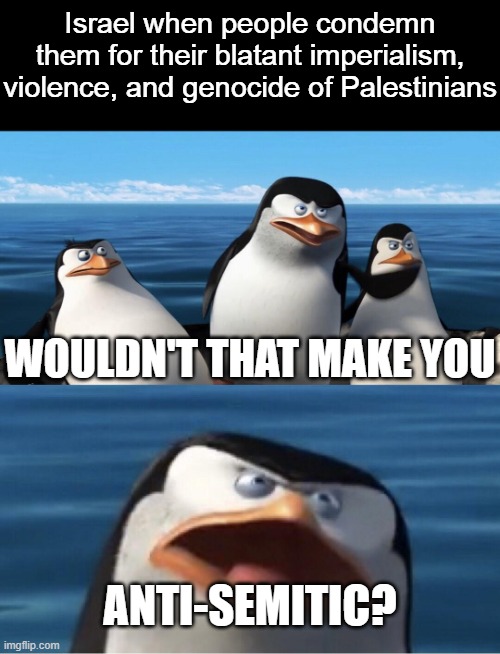 I stand with Palestine | Israel when people condemn them for their blatant imperialism, violence, and genocide of Palestinians; WOULDN'T THAT MAKE YOU; ANTI-SEMITIC? | image tagged in wouldn't that make you,memes,israel,palestine,politics,political meme | made w/ Imgflip meme maker