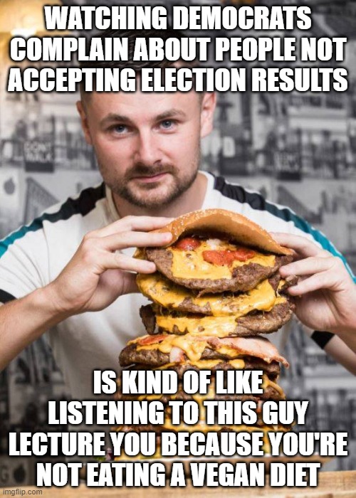 Democrats...catapulting boulders from glass houses since 1828 | WATCHING DEMOCRATS COMPLAIN ABOUT PEOPLE NOT ACCEPTING ELECTION RESULTS; IS KIND OF LIKE LISTENING TO THIS GUY LECTURE YOU BECAUSE YOU'RE NOT EATING A VEGAN DIET | image tagged in democrats,hypocrites,double standard,frauds | made w/ Imgflip meme maker