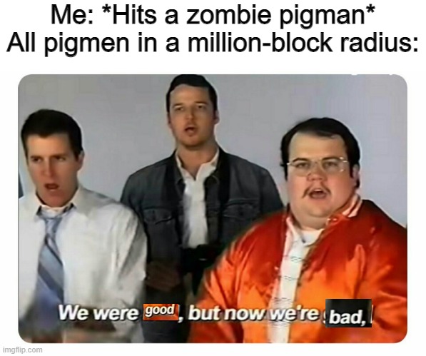 We were bad, but now we are good | Me: *Hits a zombie pigman*
All pigmen in a million-block radius: | image tagged in we were bad but now we are good | made w/ Imgflip meme maker