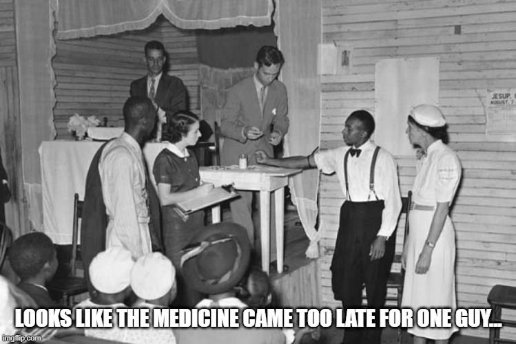 The Tuskegee Syphilis Experiment (When You See It) | LOOKS LIKE THE MEDICINE CAME TOO LATE FOR ONE GUY... | image tagged in funny image | made w/ Imgflip meme maker