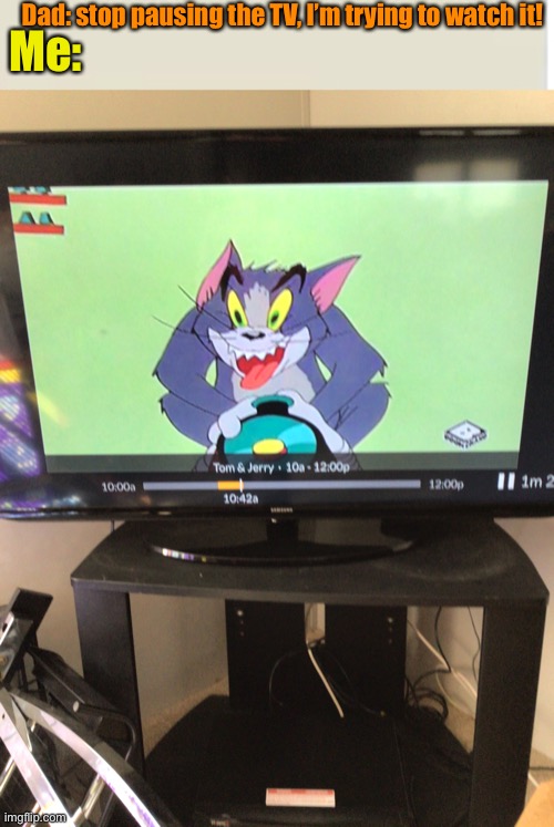 Took this picture myself IRL | Dad: stop pausing the TV, I’m trying to watch it! Me: | image tagged in irl,tom and jerry | made w/ Imgflip meme maker