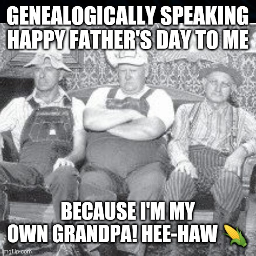 Happy Father's Day Hee Haw! | GENEALOGICALLY SPEAKING HAPPY FATHER'S DAY TO ME; BECAUSE I'M MY OWN GRANDPA! HEE-HAW 🌽 | image tagged in fathers day,hee haw,hillbilly,i'm my own grandpadpa,funny,funny memes | made w/ Imgflip meme maker