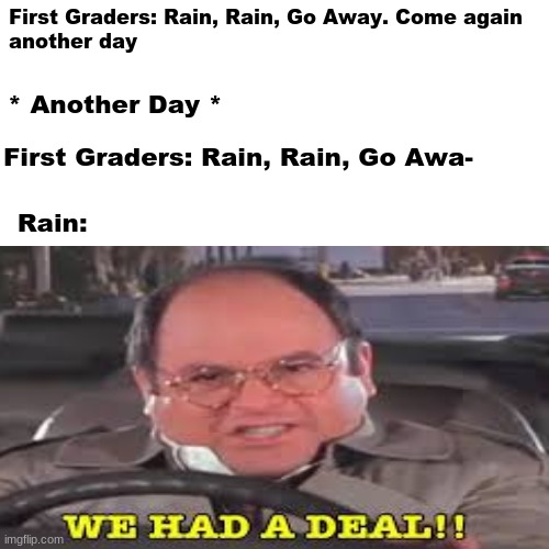 Making memes on a blank white template is harder than you think . . . | First Graders: Rain, Rain, Go Away. Come again
another day; * Another Day *; First Graders: Rain, Rain, Go Awa-; Rain: | image tagged in lol so funny,we had a deal | made w/ Imgflip meme maker