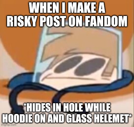 me when the ? | WHEN I MAKE A RISKY POST ON FANDOM; *HIDES IN HOLE WHILE HOODIE ON AND GLASS HELEMET* | image tagged in eddsworld meme,eddsworld | made w/ Imgflip meme maker