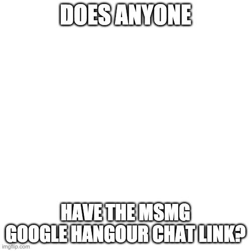 Blank Transparent Square | DOES ANYONE; HAVE THE MSMG GOOGLE HANGOUR CHAT LINK? | image tagged in memes,blank transparent square | made w/ Imgflip meme maker
