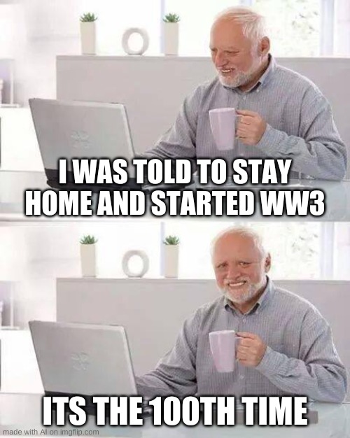 hide the pain harold | I WAS TOLD TO STAY HOME AND STARTED WW3; ITS THE 100TH TIME | image tagged in memes,hide the pain harold | made w/ Imgflip meme maker