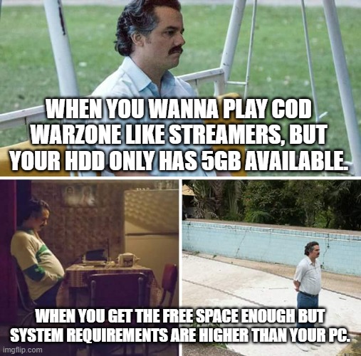 In need of CoD Warzone :| | WHEN YOU WANNA PLAY COD WARZONE LIKE STREAMERS, BUT YOUR HDD ONLY HAS 5GB AVAILABLE. WHEN YOU GET THE FREE SPACE ENOUGH BUT SYSTEM REQUIREMENTS ARE HIGHER THAN YOUR PC. | image tagged in memes,sad pablo escobar,cod,call of duty,warzone,pc | made w/ Imgflip meme maker