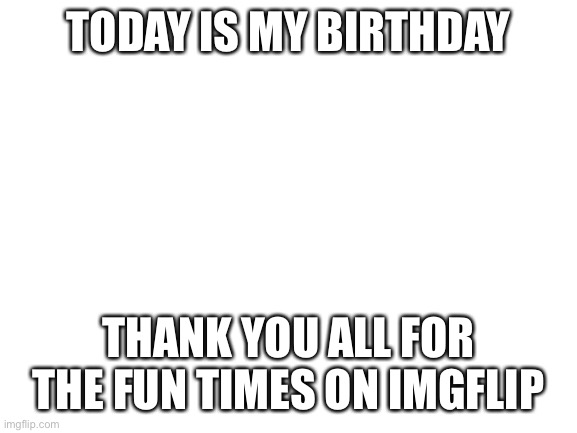 It’s been so long. Thank you for the funny haha | TODAY IS MY BIRTHDAY; THANK YOU ALL FOR THE FUN TIMES ON IMGFLIP | image tagged in blank white template | made w/ Imgflip meme maker