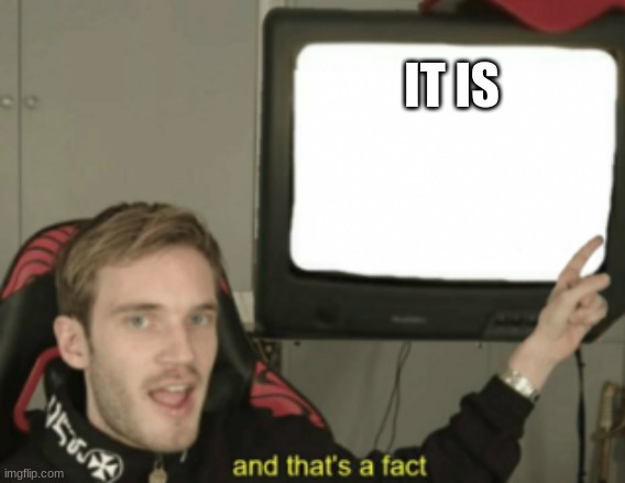 and that's a fact | IT IS | image tagged in and that's a fact | made w/ Imgflip meme maker