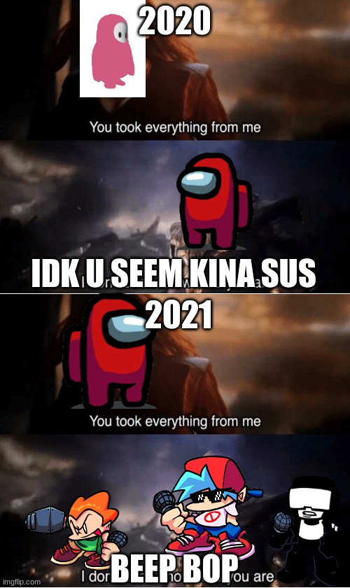 I'm sorry if this is a repost. | 2020; IDK U SEEM KINA SUS; 2021; BEEP BOP | image tagged in you took everything from me | made w/ Imgflip meme maker