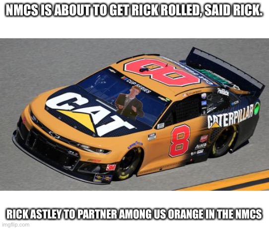 Welcome to NMCS, Rick. Don’t Rick Roll us. (52, not 8 as 8 is Grosjean’s.) | NMCS IS ABOUT TO GET RICK ROLLED, SAID RICK. RICK ASTLEY TO PARTNER AMONG US ORANGE IN THE NMCS | image tagged in nmcs,nascar,memes,rick astley,rickroll,rick roll | made w/ Imgflip meme maker