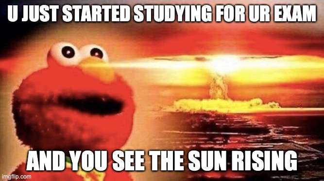 Exams | U JUST STARTED STUDYING FOR UR EXAM; AND YOU SEE THE SUN RISING | image tagged in school meme | made w/ Imgflip meme maker