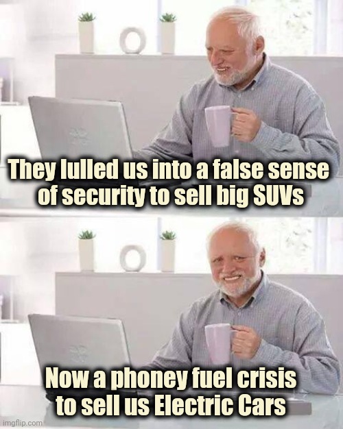 Too easily manipulated | They lulled us into a false sense 
of security to sell big SUVs; Now a phoney fuel crisis to sell us Electric Cars | image tagged in memes,hide the pain harold,benjamins,money money,give that man a cookie,no no hes got a point | made w/ Imgflip meme maker