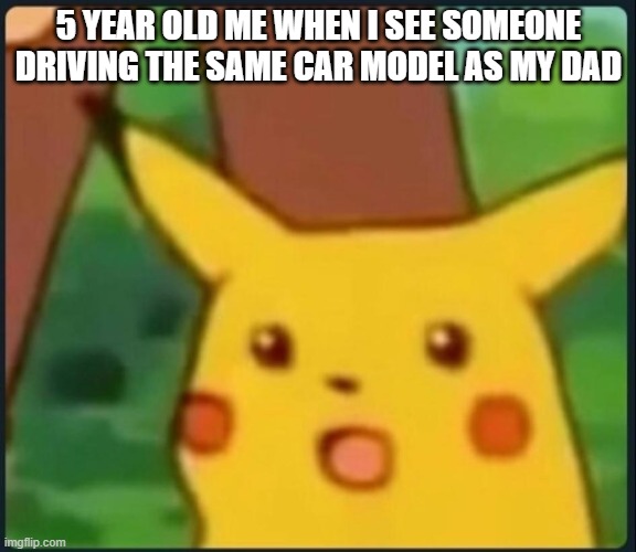 Surprised Pikachu | 5 YEAR OLD ME WHEN I SEE SOMEONE DRIVING THE SAME CAR MODEL AS MY DAD | image tagged in surprised pikachu | made w/ Imgflip meme maker